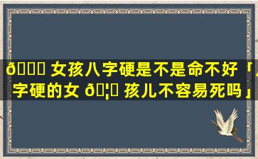 🍀 女孩八字硬是不是命不好「八字硬的女 🦉 孩儿不容易死吗」